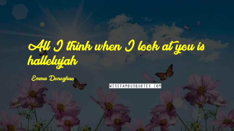 Emma Donoghue Quotes: All I think when I look at you is hallelujah