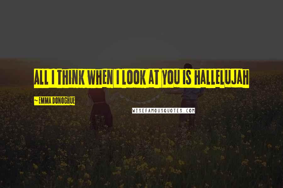 Emma Donoghue Quotes: All I think when I look at you is hallelujah