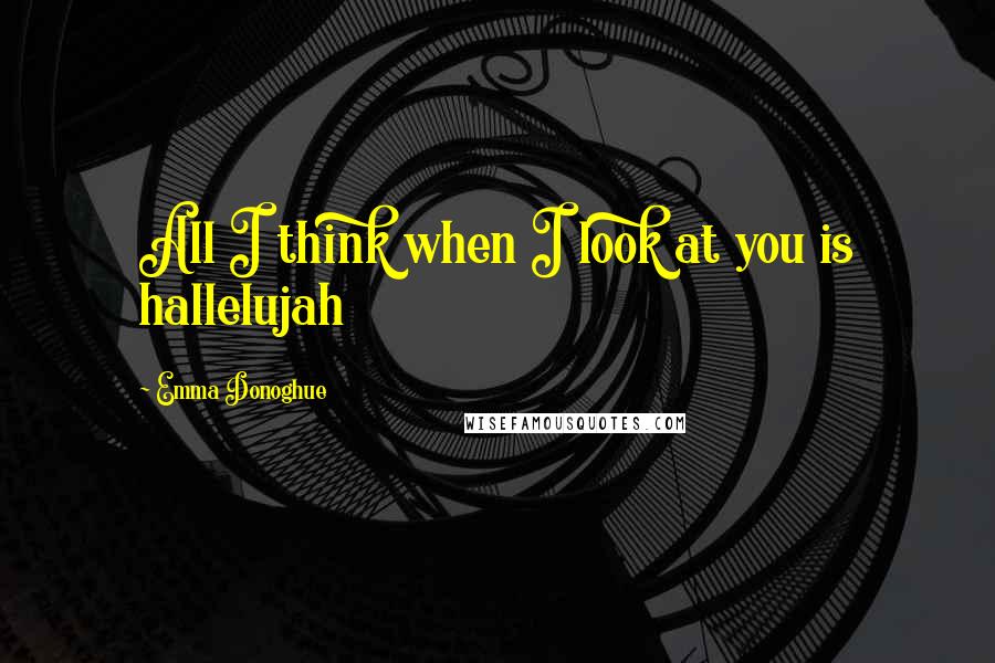 Emma Donoghue Quotes: All I think when I look at you is hallelujah