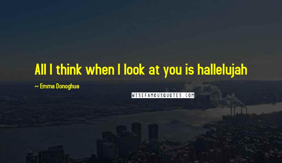 Emma Donoghue Quotes: All I think when I look at you is hallelujah