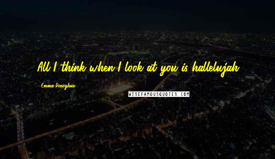 Emma Donoghue Quotes: All I think when I look at you is hallelujah