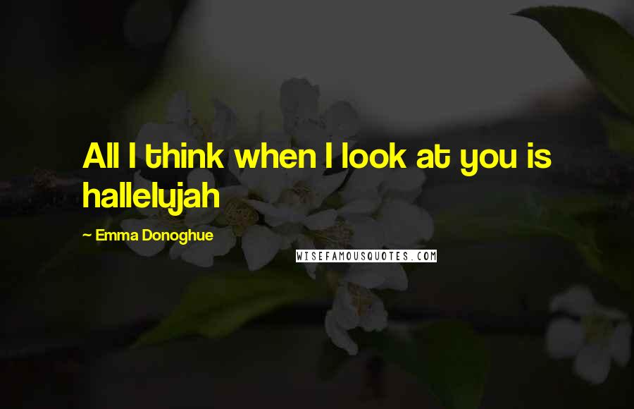 Emma Donoghue Quotes: All I think when I look at you is hallelujah