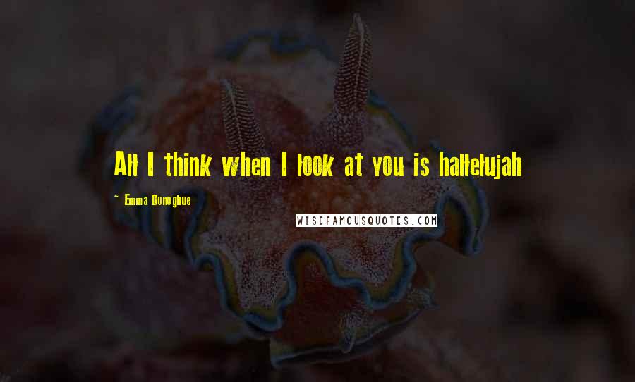 Emma Donoghue Quotes: All I think when I look at you is hallelujah