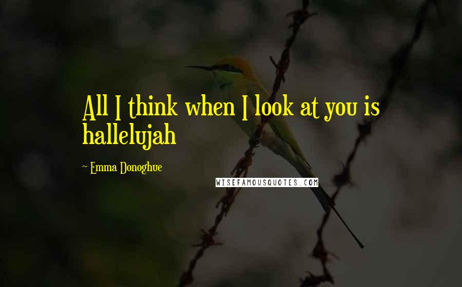 Emma Donoghue Quotes: All I think when I look at you is hallelujah