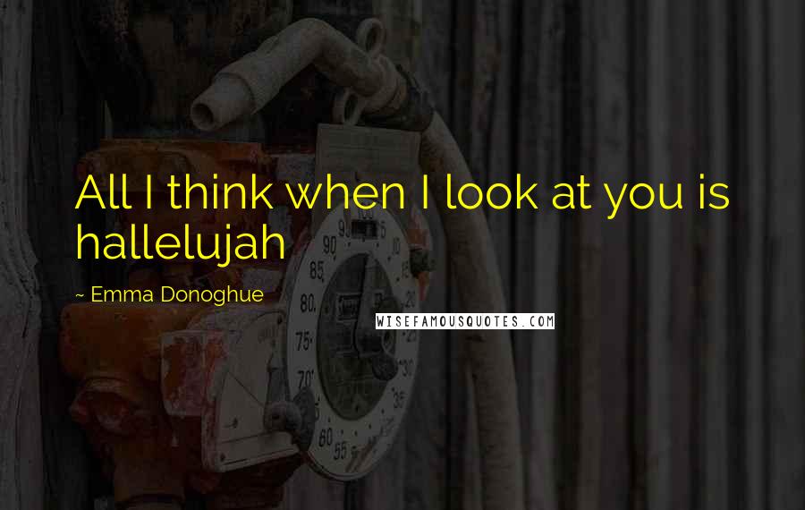 Emma Donoghue Quotes: All I think when I look at you is hallelujah