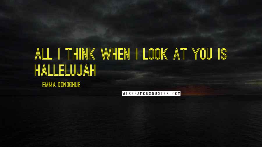 Emma Donoghue Quotes: All I think when I look at you is hallelujah