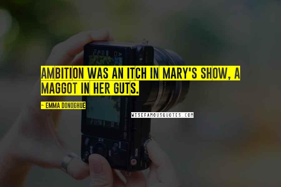 Emma Donoghue Quotes: Ambition was an itch in Mary's show, a maggot in her guts.