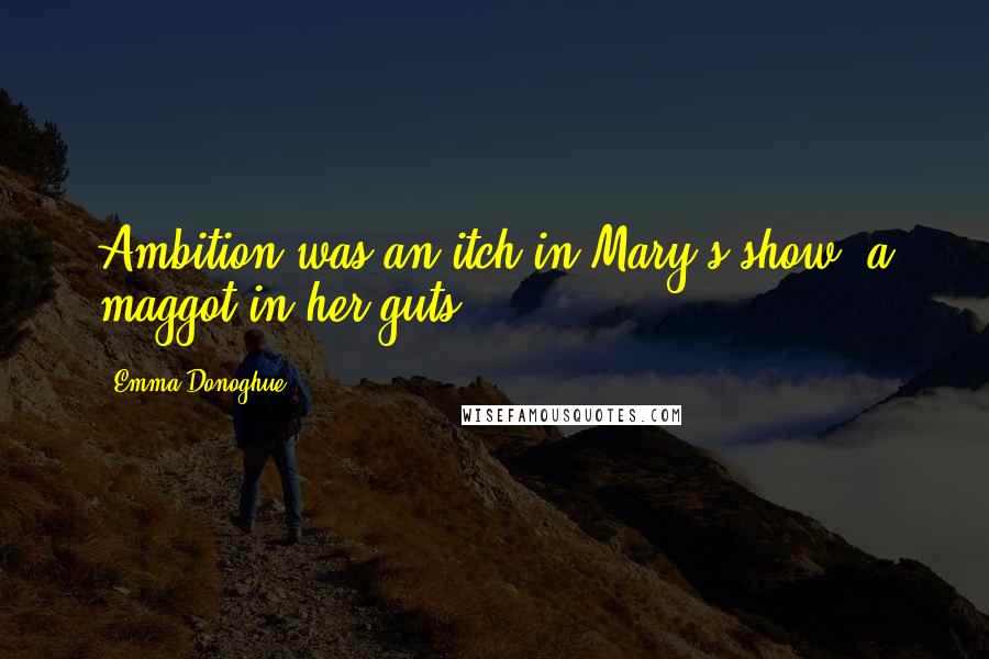 Emma Donoghue Quotes: Ambition was an itch in Mary's show, a maggot in her guts.