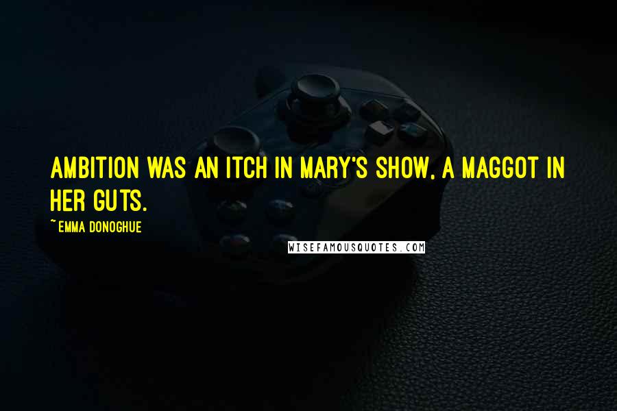 Emma Donoghue Quotes: Ambition was an itch in Mary's show, a maggot in her guts.