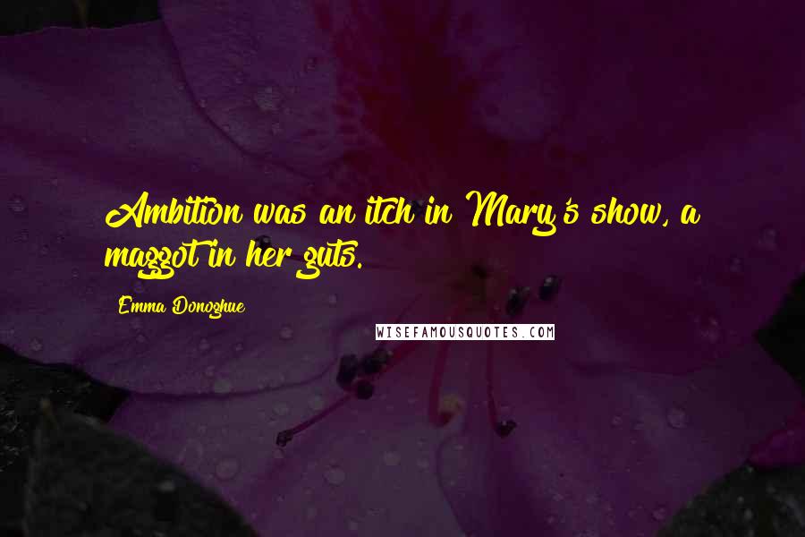 Emma Donoghue Quotes: Ambition was an itch in Mary's show, a maggot in her guts.