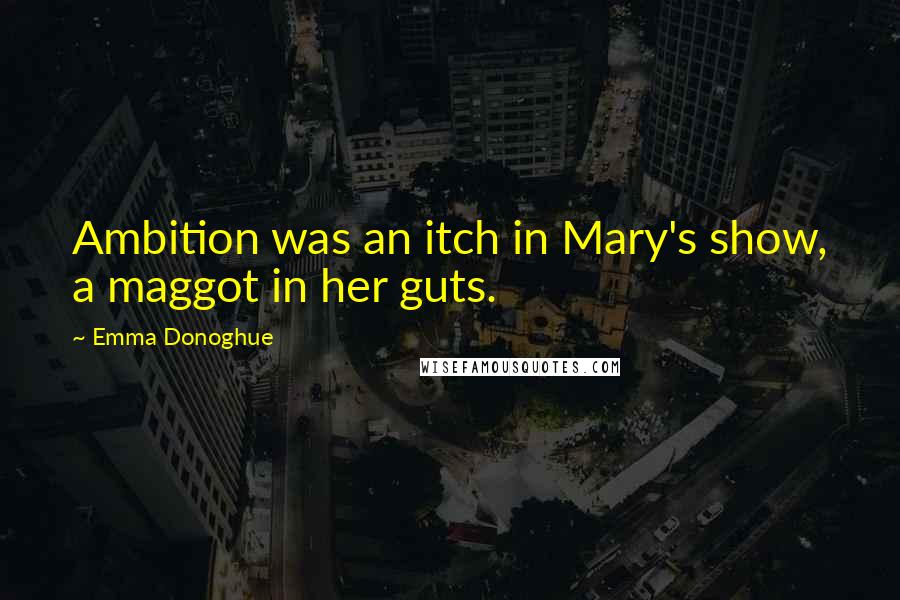 Emma Donoghue Quotes: Ambition was an itch in Mary's show, a maggot in her guts.