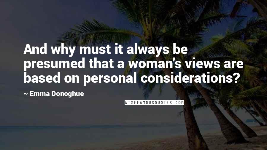 Emma Donoghue Quotes: And why must it always be presumed that a woman's views are based on personal considerations?