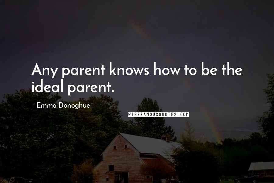 Emma Donoghue Quotes: Any parent knows how to be the ideal parent.