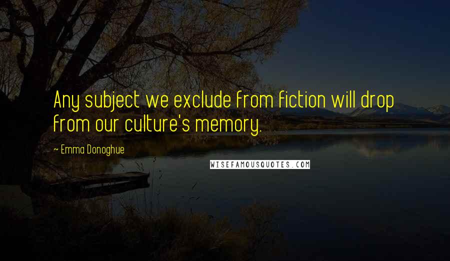 Emma Donoghue Quotes: Any subject we exclude from fiction will drop from our culture's memory.