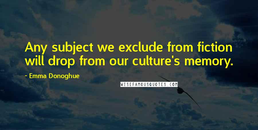 Emma Donoghue Quotes: Any subject we exclude from fiction will drop from our culture's memory.