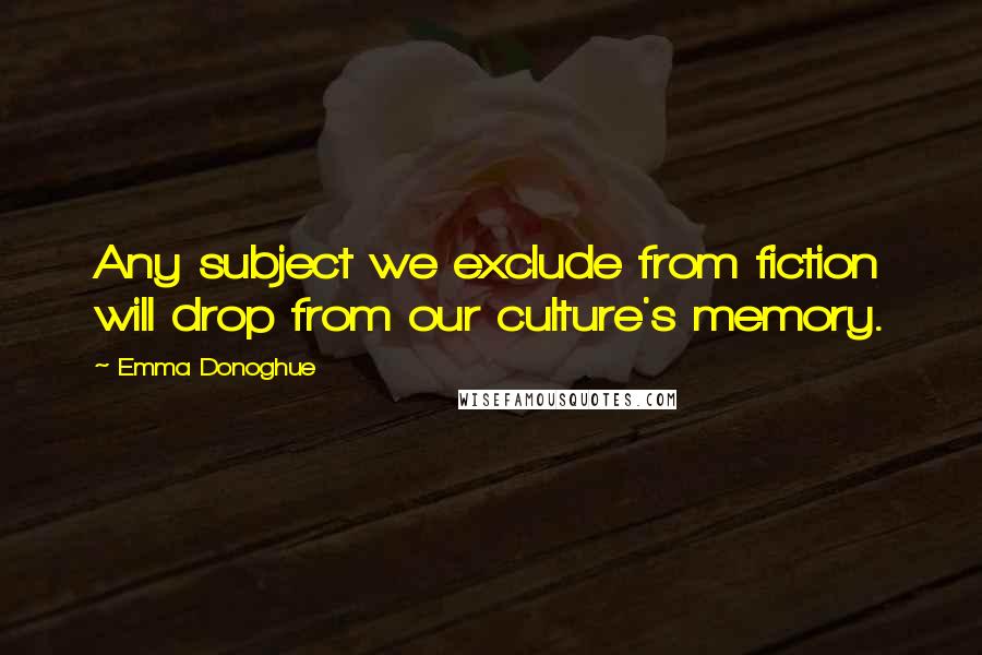 Emma Donoghue Quotes: Any subject we exclude from fiction will drop from our culture's memory.