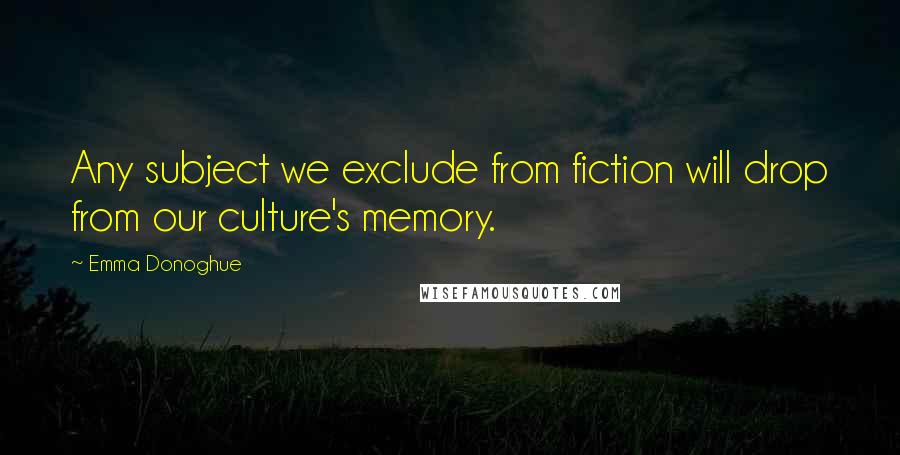 Emma Donoghue Quotes: Any subject we exclude from fiction will drop from our culture's memory.