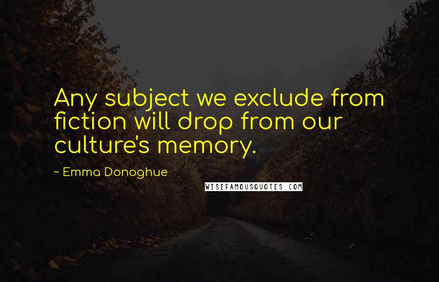 Emma Donoghue Quotes: Any subject we exclude from fiction will drop from our culture's memory.