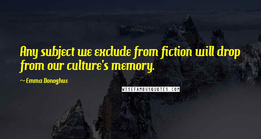 Emma Donoghue Quotes: Any subject we exclude from fiction will drop from our culture's memory.