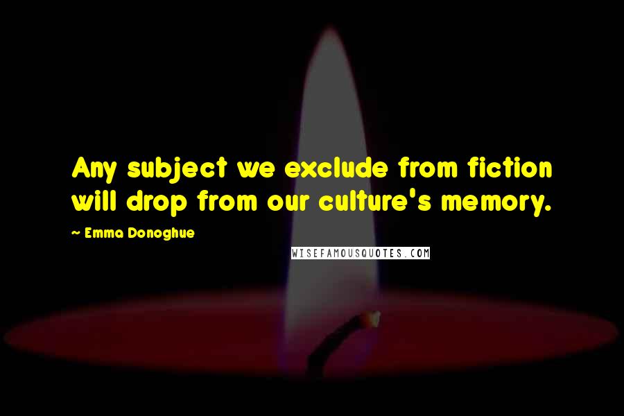 Emma Donoghue Quotes: Any subject we exclude from fiction will drop from our culture's memory.