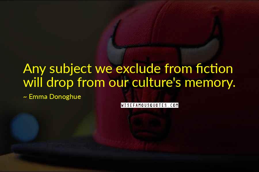 Emma Donoghue Quotes: Any subject we exclude from fiction will drop from our culture's memory.