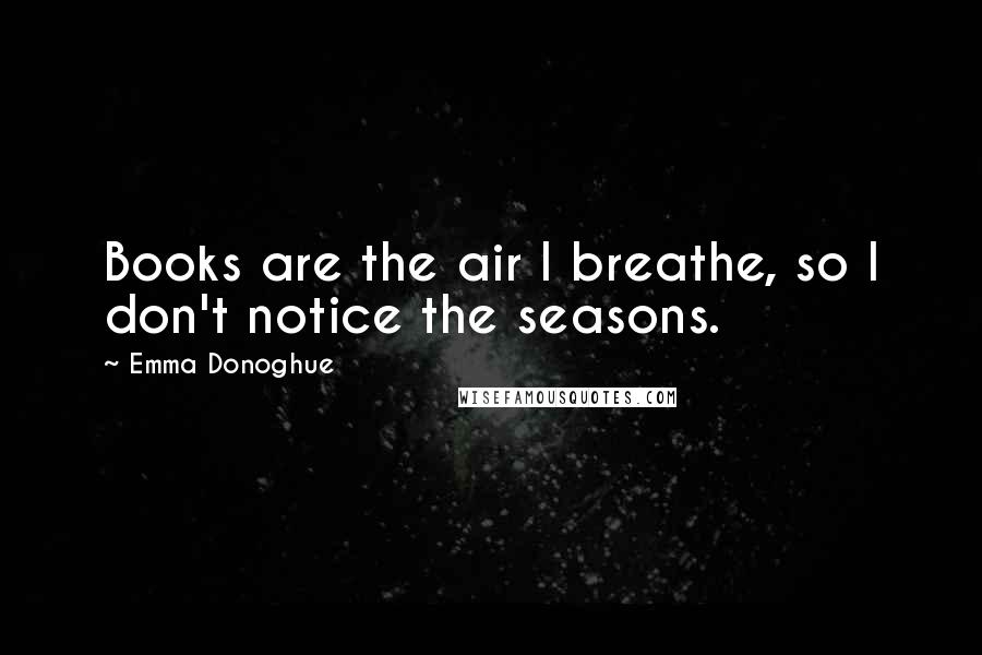 Emma Donoghue Quotes: Books are the air I breathe, so I don't notice the seasons.