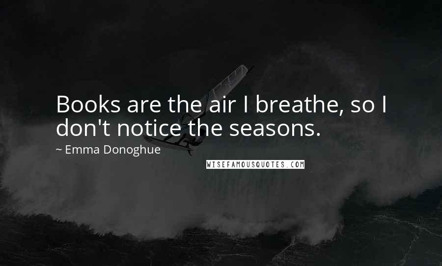 Emma Donoghue Quotes: Books are the air I breathe, so I don't notice the seasons.