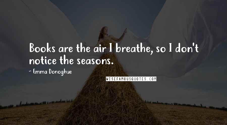 Emma Donoghue Quotes: Books are the air I breathe, so I don't notice the seasons.