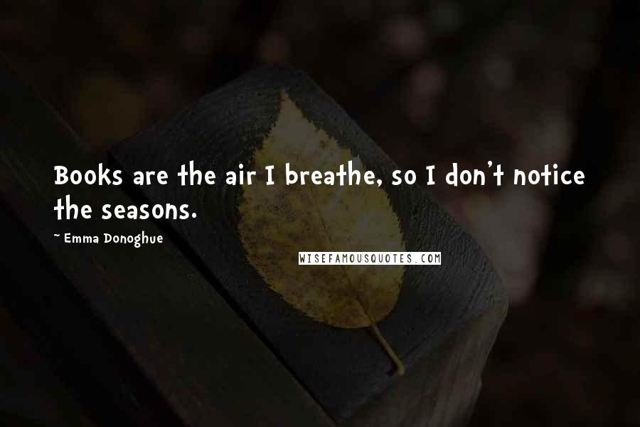 Emma Donoghue Quotes: Books are the air I breathe, so I don't notice the seasons.