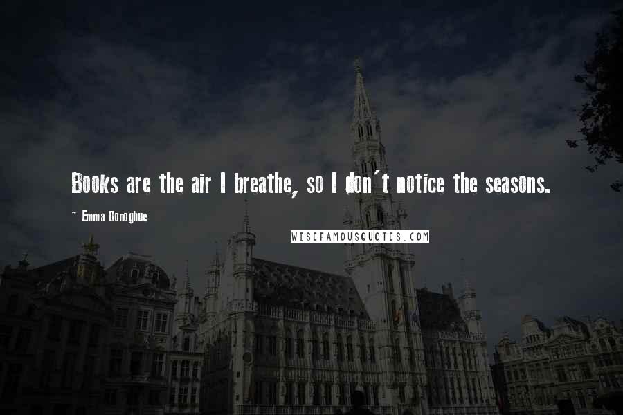 Emma Donoghue Quotes: Books are the air I breathe, so I don't notice the seasons.