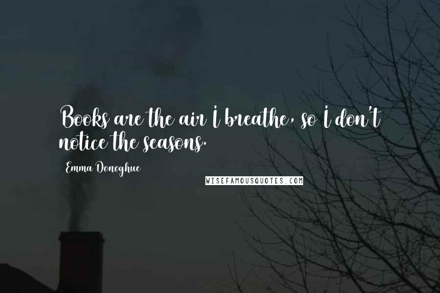 Emma Donoghue Quotes: Books are the air I breathe, so I don't notice the seasons.