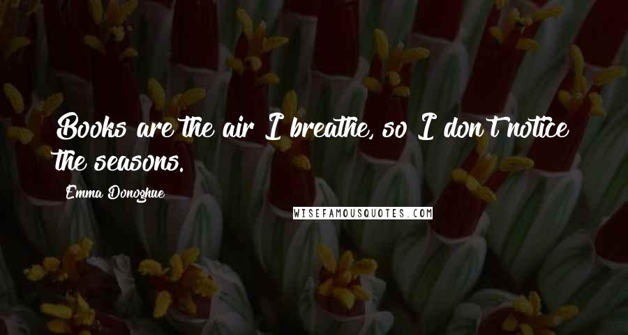 Emma Donoghue Quotes: Books are the air I breathe, so I don't notice the seasons.