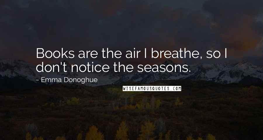 Emma Donoghue Quotes: Books are the air I breathe, so I don't notice the seasons.