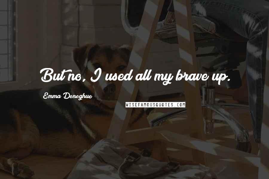 Emma Donoghue Quotes: But no, I used all my brave up.