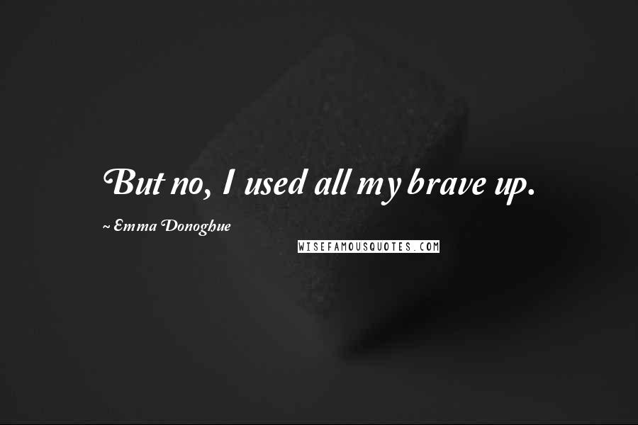 Emma Donoghue Quotes: But no, I used all my brave up.