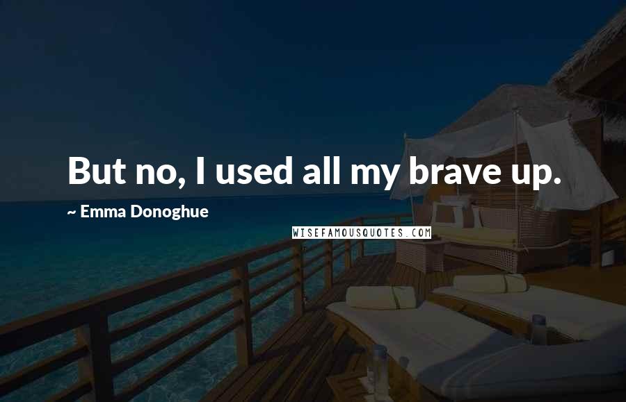 Emma Donoghue Quotes: But no, I used all my brave up.