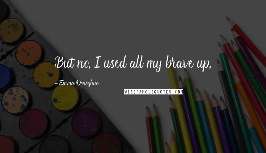 Emma Donoghue Quotes: But no, I used all my brave up.