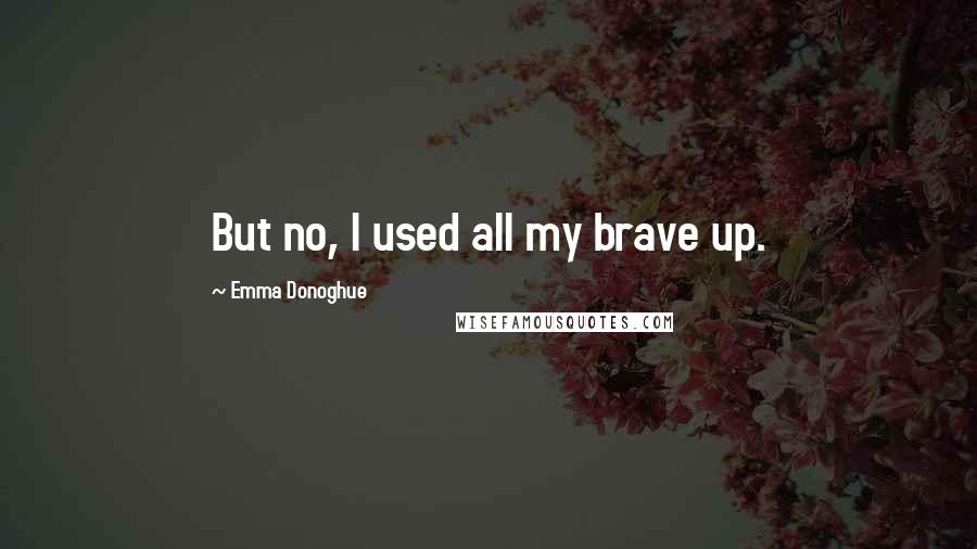 Emma Donoghue Quotes: But no, I used all my brave up.