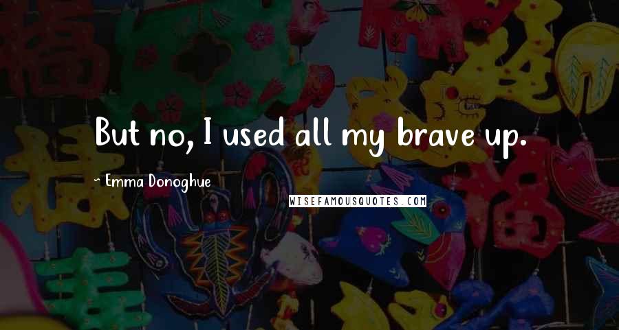 Emma Donoghue Quotes: But no, I used all my brave up.
