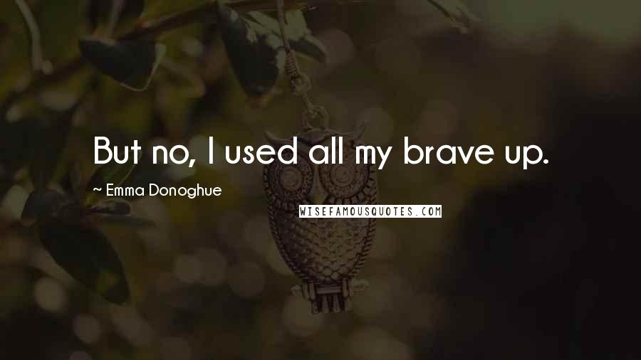 Emma Donoghue Quotes: But no, I used all my brave up.