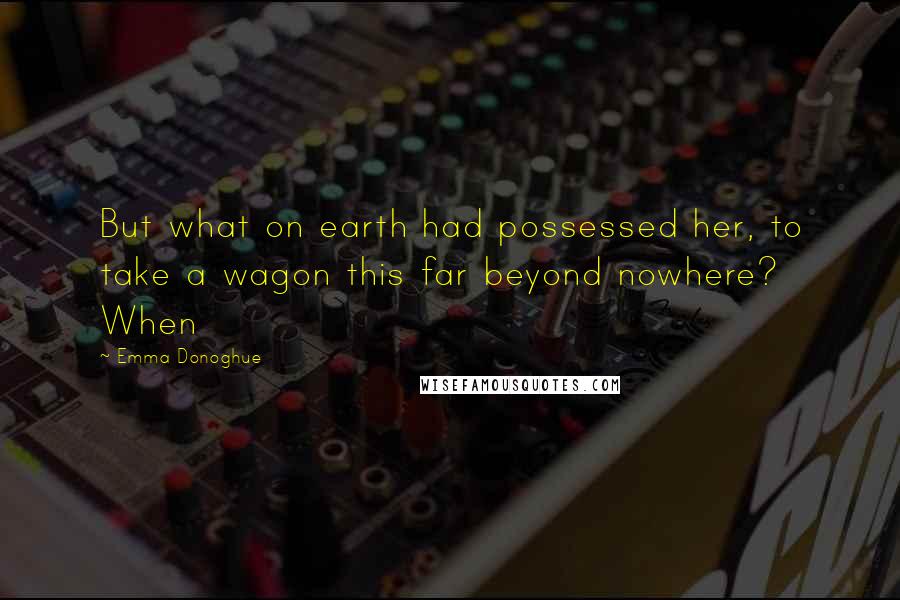 Emma Donoghue Quotes: But what on earth had possessed her, to take a wagon this far beyond nowhere? When