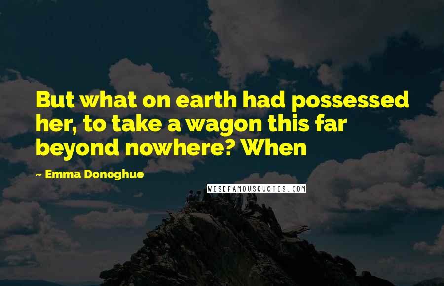 Emma Donoghue Quotes: But what on earth had possessed her, to take a wagon this far beyond nowhere? When