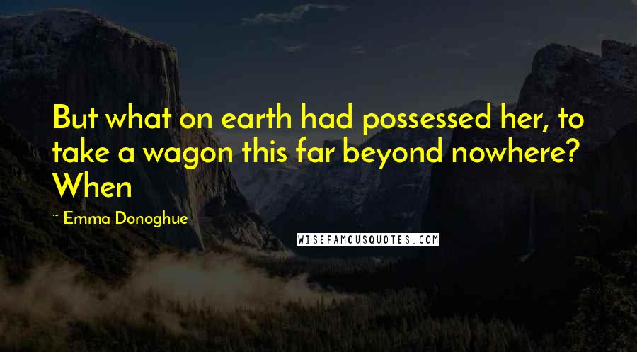 Emma Donoghue Quotes: But what on earth had possessed her, to take a wagon this far beyond nowhere? When