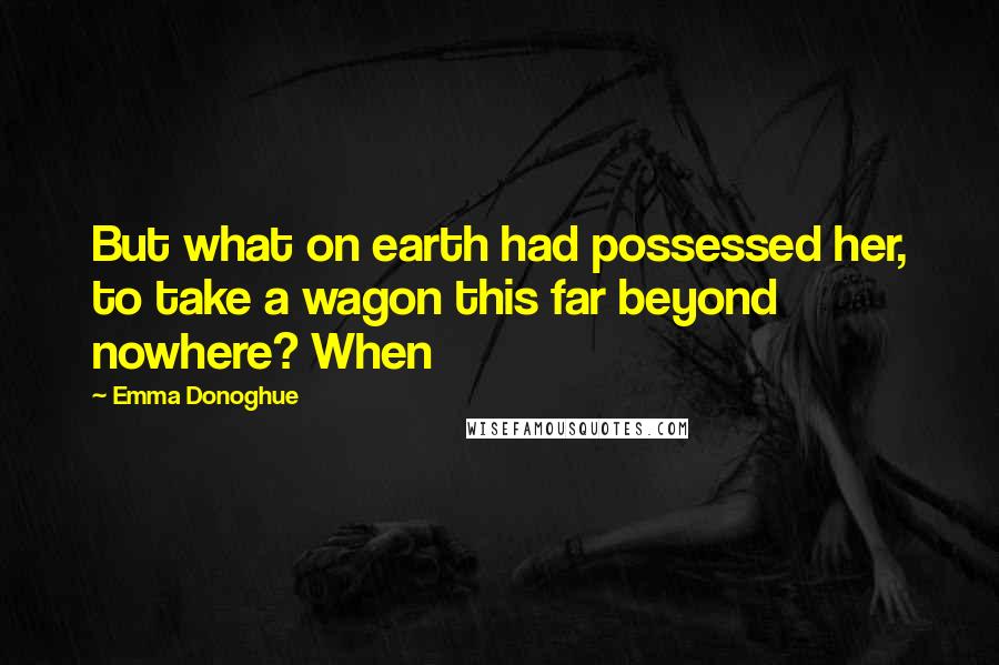 Emma Donoghue Quotes: But what on earth had possessed her, to take a wagon this far beyond nowhere? When
