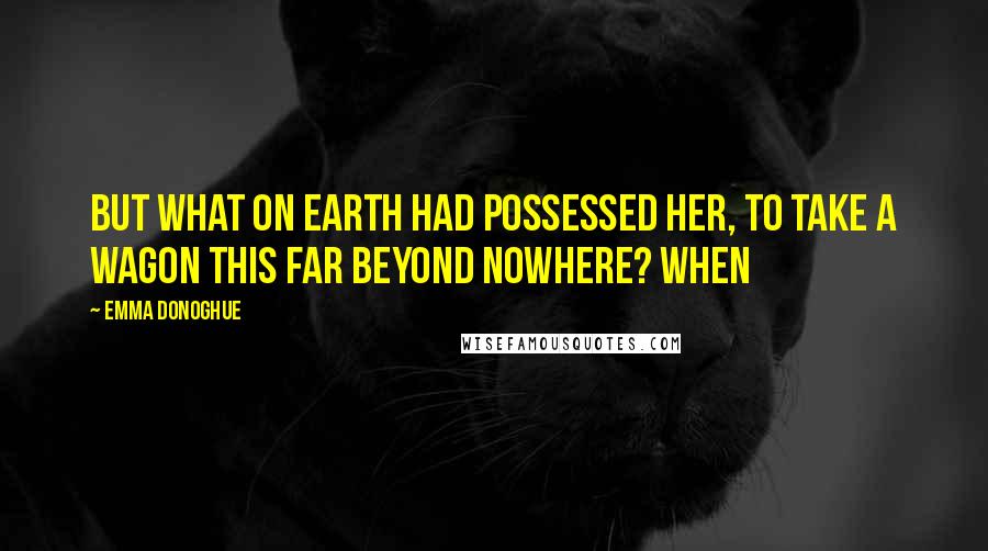 Emma Donoghue Quotes: But what on earth had possessed her, to take a wagon this far beyond nowhere? When