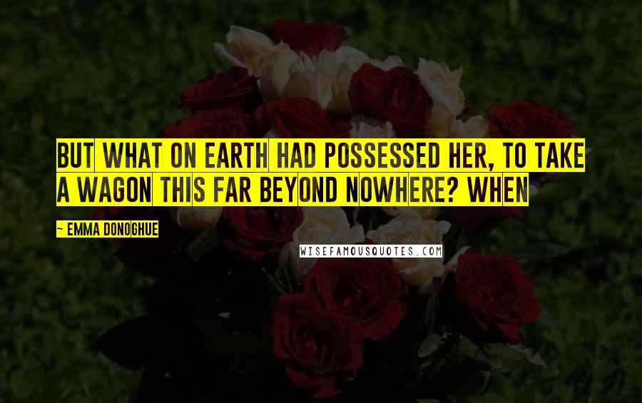 Emma Donoghue Quotes: But what on earth had possessed her, to take a wagon this far beyond nowhere? When
