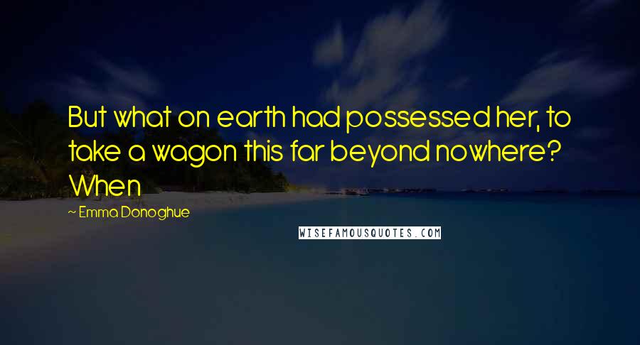 Emma Donoghue Quotes: But what on earth had possessed her, to take a wagon this far beyond nowhere? When