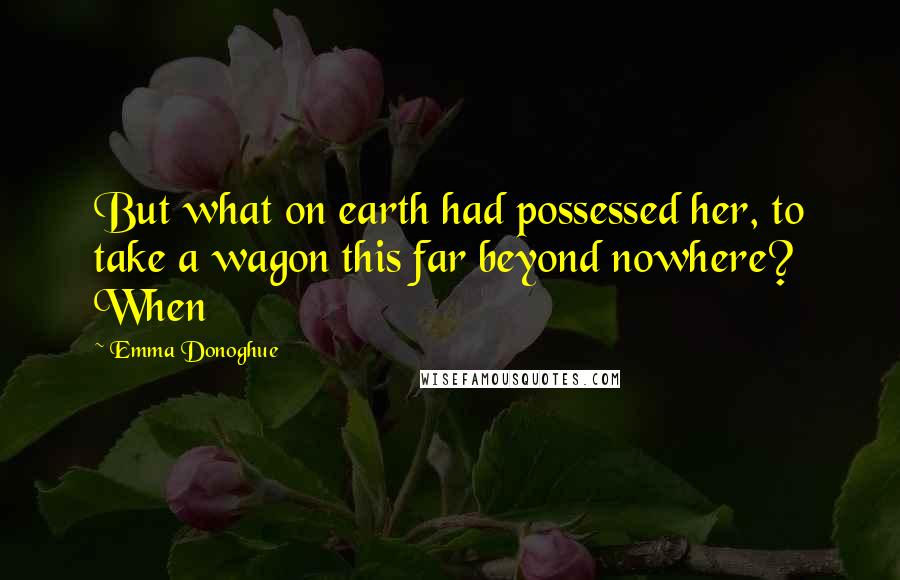 Emma Donoghue Quotes: But what on earth had possessed her, to take a wagon this far beyond nowhere? When