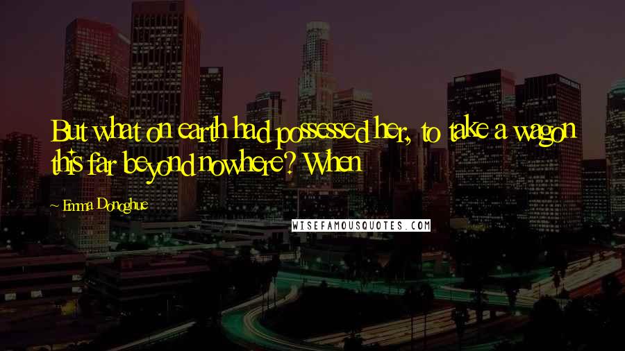 Emma Donoghue Quotes: But what on earth had possessed her, to take a wagon this far beyond nowhere? When