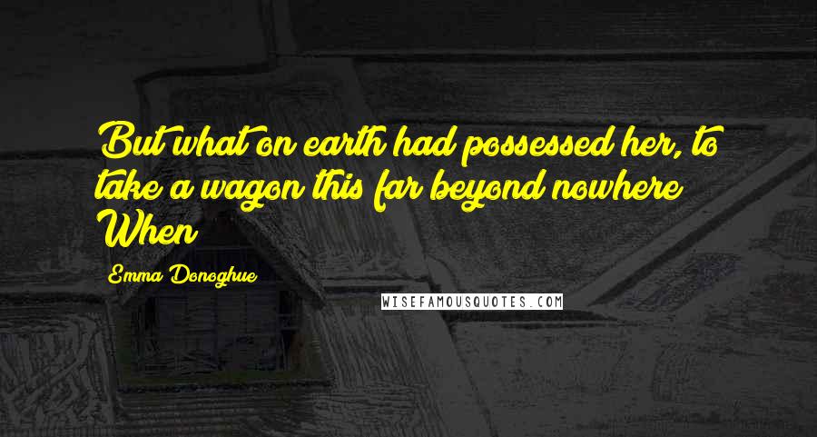 Emma Donoghue Quotes: But what on earth had possessed her, to take a wagon this far beyond nowhere? When